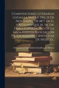 Composiciones Literarias Leidas La Noche Del 15 De Noviembre De 1877 En El Apoteosis Que Al Sr. Dr. Don Leopoldo Rio De La Loza Hizo La Asociacion De