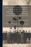 How To Study The Modern Painters By Means Of A Series Of Comparisons Of Paintings And Painters From Watteau To Matisse How To Study The Modern Painters By Means Of A Series Of Comparisons Of Paintings And Painters From Watteau To Matisse