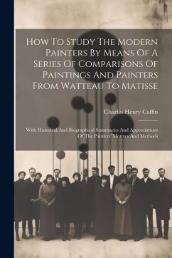 How To Study The Modern Painters By Means Of A Series Of Comparisons Of Paintings And Painters From Watteau To Matisse - Caffin, Charles Henry
