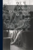 A Select Collection of Old Plays: Roaring Girl/ Thomas Middleton & Thomas Dekker -Widow's Tears/ George Chapman -White Devil/ John Webster - Hog Hath