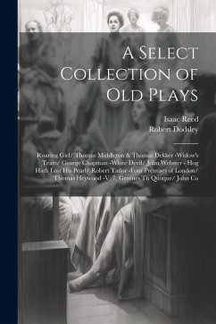 A Select Collection of Old Plays: Roaring Girl/ Thomas Middleton & Thomas Dekker -Widow's Tears/ George Chapman -White Devil/ John Webster - Hog Hath - Reed, Isaac; Dodsley, Robert