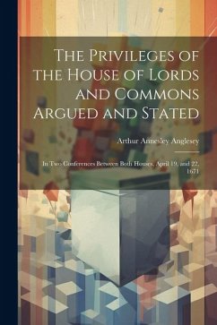 The Privileges of the House of Lords and Commons Argued and Stated: In Two Conferences Between Both Houses, April 19, and 22, 1671 - Anglesey, Arthur Annesley