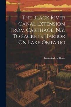 The Black River Canal Extension From Carthage, N.y. To Sacket's Harbor On Lake Ontario - Burns, Louis Andrew