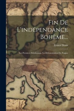 Fin De L'indépendance Bohème...: Les Premiers Habsbourgs. La Défenestration De Prague - Denis, Ernest