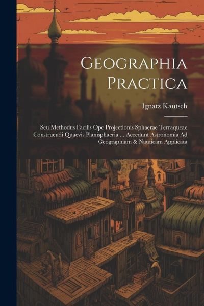 Geographia Practica: Seu Methodus Facilis Ope Projectionis Sphaerae Terraqueae Construendi Quaevis Planisphaeria ... Accedunt Astronomia Ad Geographia Practica: Seu Methodus Facilis Ope Projectionis Sphaerae Terraqueae Construendi Quaevis Planisphaeria ... Accedunt Astronomia Ad