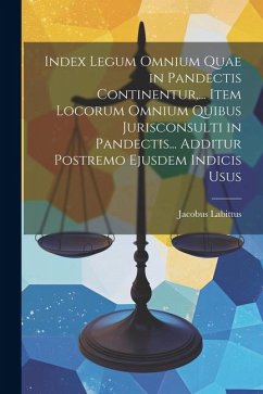 Index Legum Omnium Quae in Pandectis Continentur, ... Item Locorum Omnium Quibus Jurisconsulti in Pandectis... Additur Postremo Ejusdem Indicis Usus - Labittus, Jacobus