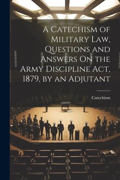 A Catechism of Military Law, Questions and Answers On the Army Discipline Act, 1879, by an Adjutant - Catechism