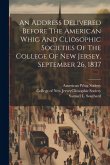 An Address Delivered Before The American Whig And Cliosophic Societies Of The College Of New Jersey, September 26, 1837 An Address Delivered Before The American Whig And Cliosophic Societies Of The College Of New Jersey, September 26, 1837