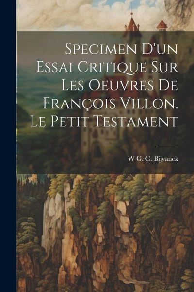 Specimen D'un Essai Critique Sur Les Oeuvres De François Villon. Le Petit Testament Specimen D'un Essai Critique Sur Les Oeuvres De François Villon. Le Petit Testament