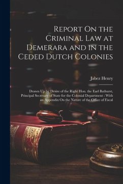 Report On the Criminal Law at Demerara and in the Ceded Dutch Colonies: Drawn Up by Desire of the Right Hon. the Earl Bathurst, Principal Secretary of - Henry, Jabez