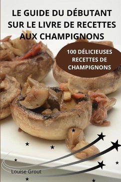 LE GUIDE DU DÉBUTANT SUR LE LIVRE DE RECETTES AUX CHAMPIGNONS - Louise Grout