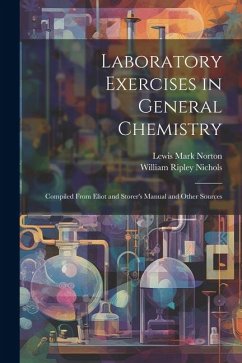 Laboratory Exercises in General Chemistry: Compiled From Eliot and Storer's Manual and Other Sources - Nichols, William Ripley; Norton, Lewis Mark