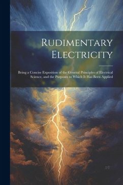 Rudimentary Electricity: Being a Concise Exposition of the General Principles of Electrical Science, and the Purposes to Which It Has Been Appl - Anonymous