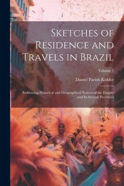 Sketches of Residence and Travels in Brazil: Embracing Historical and Geographical Notices of the Empire and Its Several Provinces; Volume 2 - Kidder, Daniel Parish