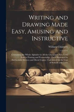 Writing and Drawing Made Easy, Amusing and Instructive: Containing the Whole Alphabet in all the Characters now us'd, Both in Printing and Penmanship: - Chinnery, William