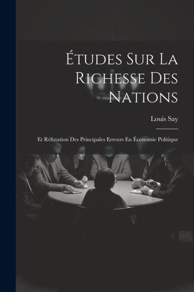 Études Sur La Richesse Des Nations: Et Réfutation Des Principales Erreurs En Économie Politique