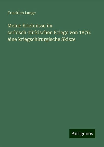 Meine Erlebnisse im serbisch-türkischen Kriege von 1876: eine kriegschirurgische Skizze Meine Erlebnisse im serbisch-türkischen Kriege von 1876: eine kriegschirurgische Skizze
