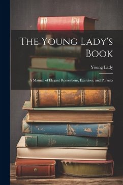 The Young Lady's Book: A Manual of Elegant Recreations, Exercises, and Pursuits - Lady, Young The Young Lady's Book: A Manual of Elegant Recreations, Exercises, and Pursuits - Lady, Young