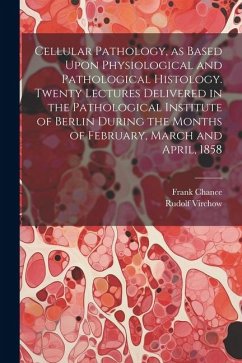 Cellular Pathology, as Based Upon Physiological and Pathological Histology. Twenty Lectures Delivered in the Pathological Institute of Berlin During t - Virchow, Rudolf; Chance, Frank