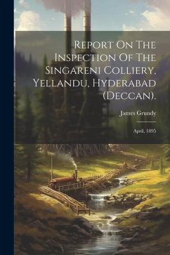 Report On The Inspection Of The Singareni Colliery, Yellandu, Hyderabad (deccan).: April, 1895 - Grundy, James