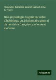 Néo-physiologie du goût par ordre alhabétique, ou, Dictionnaire général de la cuisine française, ancienne et moderne