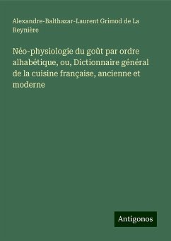 Néo-physiologie du goût par ordre alhabétique, ou, Dictionnaire général de la cuisine française, ancienne et moderne - Grimod de La Reynière, Alexandre-Balthazar-Laurent