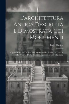 Cover L'architettura Antica Descritta E Dimostrata Coi Monumenti: Opera Divisa In Tre Sezioni Risguardanti La Storia, La Teorica, E Le Pratiche Dell'archite