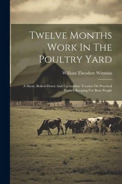 Twelve Months Work In The Poultry Yard: A Short, Boiled-down And Up-to-date Treatise On Practical Poultry Keeping For Busy People - Wittman, William Theodore