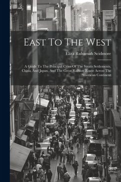 East To The West: A Guide To The Principal Cities Of The Straits Settlements, China, And Japan, And The Great Railway Route Across The A - Scidmore, Eliza Ruhamah