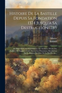 Histoire De La Bastille Depuis Sa Fondation 1374 Jusqu'à Sa Destruction 1789: Ses Prisonniers, Ses Gouverneurs, Ses Archives; Détails Des Tortures Et - Arnould; Alboize