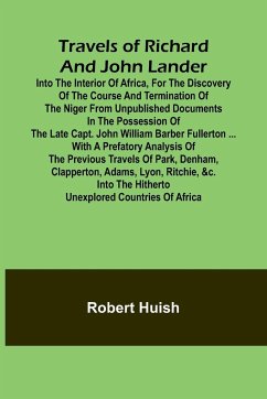 Travels of Richard and John Lander into the interior of Africa, for the discovery of the course and termination of the Niger From unpublished documents in the possession of the late Capt. John William Barber Fullerton ... with a prefatory analysis of the - Huish, Robert