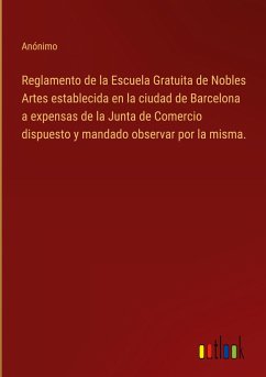 Reglamento de la Escuela Gratuita de Nobles Artes establecida en la ciudad de Barcelona a expensas de la Junta de Comercio dispuesto y mandado observar por la misma. - Anónimo