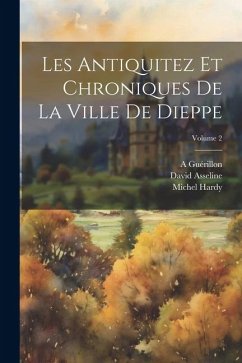 Les Antiquitez Et Chroniques De La Ville De Dieppe; Volume 2 - Asseline, David; Hardy, Michel; Guérillon, A.