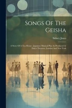 Songs Of The Geisha: A Story Of A Tea House: Japanese Musical Play As Produced At Daly's Theatres, London And New York - Jones, Sidney