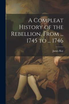 A Compleat History of the Rebellion, From ... 1745 to ... 1746 - Ray, James