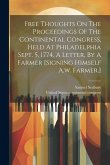 Free Thoughts On The Proceedings Of The Continental Congress, Held At Philadelphia Sept. 5, 1774, A Letter, By A Farmer [signing Himself A.w. Farmer.]