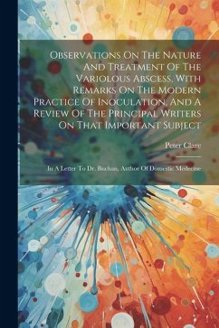 Observations On The Nature And Treatment Of The Variolous Abscess, With Remarks On The Modern Practice Of Inoculation, And A Review Of The Principal W - Clare, Peter