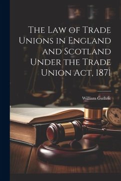 The Law of Trade Unions in England and Scotland Under the Trade Union Act, 1871 - Guthrie, William