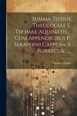 Summa Totius Theologiae S. Thomae Aquinatis, ... Cum Appendicibus P. Seraphini Capponi A Porrecta, ......