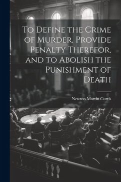 To Define the Crime of Murder, Provide Penalty Therefor, and to Abolish the Punishment of Death - Curtis, Newton Martin