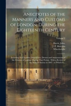 Cover Anecdotes of the Manners and Customs of London, During the Eighteenth Century: Including the Charities, Depravities, Dresses and Amusements of the Cit