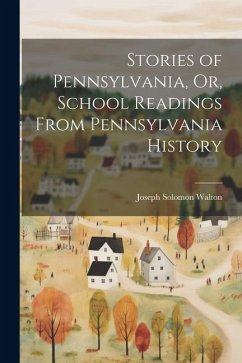 Stories of Pennsylvania, Or, School Readings From Pennsylvania History - Walton, Joseph Solomon