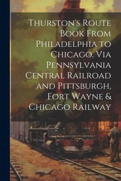 Thurston's Route Book From Philadelphia to Chicago. Via Pennsylvania Central Railroad and Pittsburgh, Fort Wayne & Chicago Railway - Anonymous