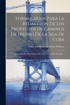 Formularios Para La Redaccion De Los Proyectos De Caminos De Hierro De La Isla De Cuba: Aprobados Por Real Orden De 12 De Diciembre De 1862... Formularios Para La Redaccion De Los Proyectos De Caminos De Hierro De La Isla De Cuba: Aprobados Por Real Orden De 12 De Diciembre De 1862...