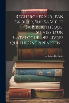 Recherches Sur Jean Grolier, Sur Sa Vie Et Sa Bibliothèque, Suivies D'un Catalogue Des Livres Qui Lui Ont Appartenu - De Lincy, Le Roux