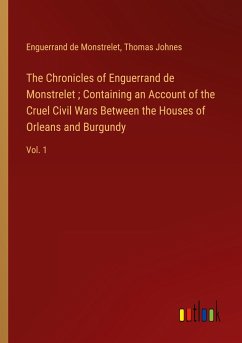 The Chronicles of Enguerrand de Monstrelet ; Containing an Account of the Cruel Civil Wars Between the Houses of Orleans and Burgundy - Monstrelet, Enguerrand De; Johnes, Thomas