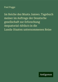 Im Reiche des Muata Jamwo. Tagebuch meiner im Auftrage der Deustsche gesellschaft zur Erforschung Aequatorial-Afrika's in die Lunda-Staaten unternommenen Reise - Pogge, Paul