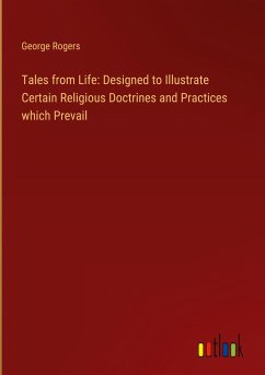 Tales from Life: Designed to Illustrate Certain Religious Doctrines and Practices which Prevail - Rogers, George