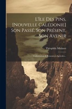 L'île Des Pins, [nouvelle Calédonie] Son Passé, Son Présent, Son Avenir: Colonisation & Ressources Agricoles... - Mialaret, Théophile