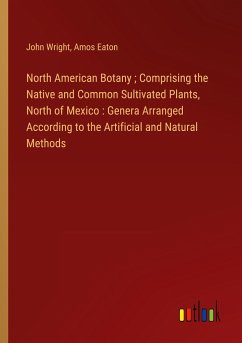 North American Botany ; Comprising the Native and Common Sultivated Plants, North of Mexico : Genera Arranged According to the Artificial and Natural Methods